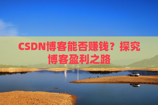 CSDN博客能否赚钱？探究博客盈利之路