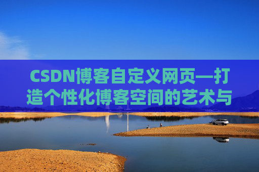 CSDN博客自定义网页—打造个性化博客空间的艺术与技巧