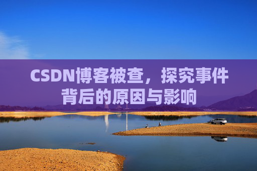 CSDN博客被查，探究事件背后的原因与影响